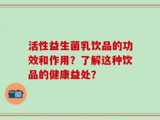 活性益生菌乳饮品的功效和作用？了解这种饮品的健康益处？