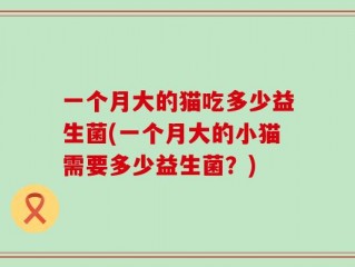 一个月大的猫吃多少益生菌(一个月大的小猫需要多少益生菌？)