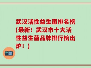 武汉活性益生菌排名榜(最新！武汉市十大活性益生菌品牌排行榜出炉！)