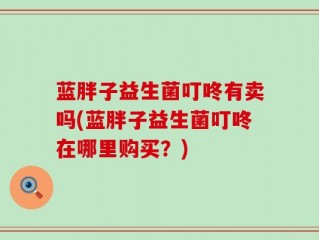 蓝胖子益生菌叮咚有卖吗(蓝胖子益生菌叮咚在哪里购买？)