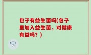 包子有益生菌吗(包子里加入益生菌，对健康有益吗？)