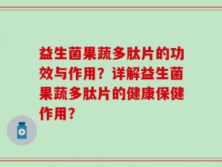 益生菌果蔬多肽片的功效与作用？详解益生菌果蔬多肽片的健康保健作用？