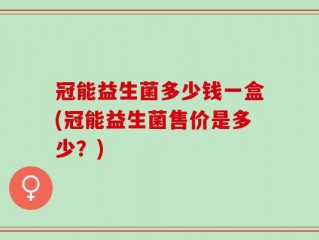 冠能益生菌多少钱一盒(冠能益生菌售价是多少？)