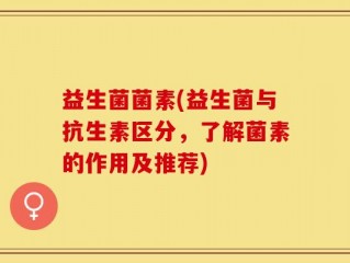 益生菌菌素(益生菌与抗生素区分，了解菌素的作用及推荐)