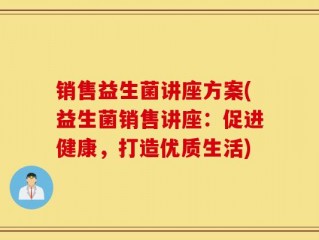 销售益生菌讲座方案(益生菌销售讲座：促进健康，打造优质生活)
