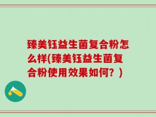 臻美钰益生菌复合粉怎么样(臻美钰益生菌复合粉使用效果如何？)