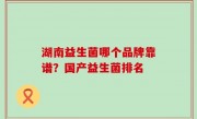 湖南益生菌哪个品牌靠谱？国产益生菌排名