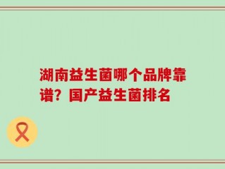 湖南益生菌哪个品牌靠谱？国产益生菌排名