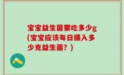 宝宝益生菌要吃多少g(宝宝应该每日摄入多少克益生菌？)