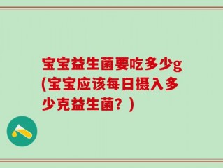 宝宝益生菌要吃多少g(宝宝应该每日摄入多少克益生菌？)