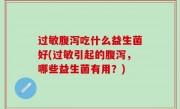 过敏腹泻吃什么益生菌好(过敏引起的腹泻，哪些益生菌有用？)