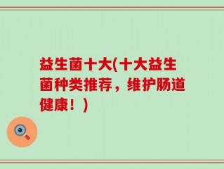 益生菌十大(十大益生菌种类推荐，维护肠道健康！)
