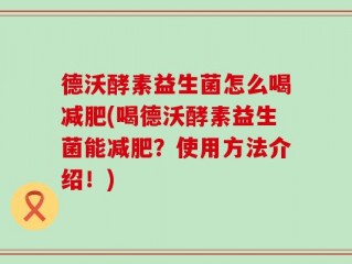 德沃酵素益生菌怎么喝减肥(喝德沃酵素益生菌能减肥？使用方法介绍！)