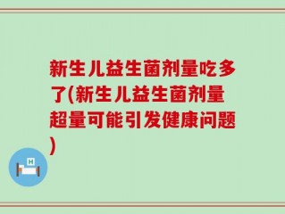 新生儿益生菌剂量吃多了(新生儿益生菌剂量超量可能引发健康问题)