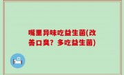 嘴里异味吃益生菌(改善口臭？多吃益生菌)