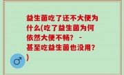 益生菌吃了还不大便为什么(吃了益生菌为何依然大便不畅？ - 甚至吃益生菌也没用？)