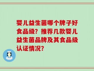 婴儿益生菌哪个牌子好食品级？推荐几款婴儿益生菌品牌及其食品级认证情况？