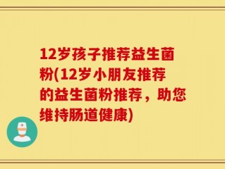 12岁孩子推荐益生菌粉(12岁小朋友推荐的益生菌粉推荐，助您维持肠道健康)