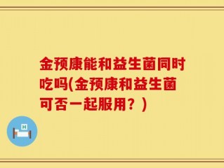 金预康能和益生菌同时吃吗(金预康和益生菌可否一起服用？)