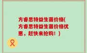 方睿思特益生菌价格(方睿思特益生菌价格优惠，赶快来抢购！)