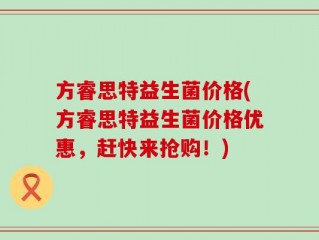 方睿思特益生菌价格(方睿思特益生菌价格优惠，赶快来抢购！)
