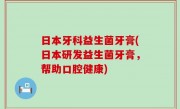 日本牙科益生菌牙膏(日本研发益生菌牙膏，帮助口腔健康)