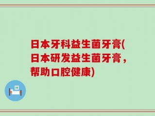 日本牙科益生菌牙膏(日本研发益生菌牙膏，帮助口腔健康)