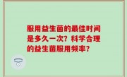 服用益生菌的最佳时间是多久一次？科学合理的益生菌服用频率？