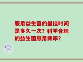 服用益生菌的最佳时间是多久一次？科学合理的益生菌服用频率？