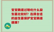 宝宝肠道过敏吃什么益生菌比较好？选择合适的益生菌保护宝宝肠道健康？
