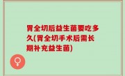 胃全切后益生菌要吃多久(胃全切手术后需长期补充益生菌)
