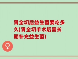 胃全切后益生菌要吃多久(胃全切手术后需长期补充益生菌)