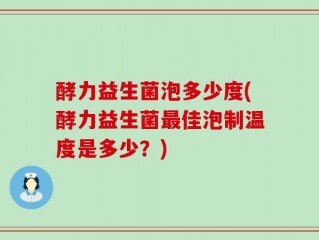 酵力益生菌泡多少度(酵力益生菌最佳泡制温度是多少？)