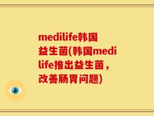 medilife韩国益生菌(韩国medilife推出益生菌，改善肠胃问题)