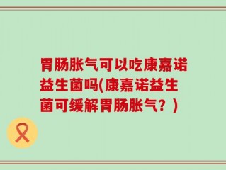 胃肠胀气可以吃康嘉诺益生菌吗(康嘉诺益生菌可缓解胃肠胀气？)