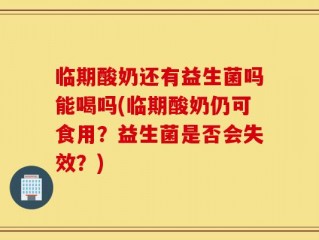 临期酸奶还有益生菌吗能喝吗(临期酸奶仍可食用？益生菌是否会失效？)