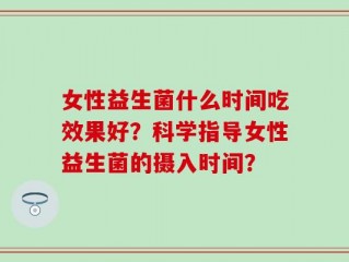 女性益生菌什么时间吃效果好？科学指导女性益生菌的摄入时间？