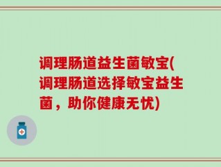 调理肠道益生菌敏宝(调理肠道选择敏宝益生菌，助你健康无忧)