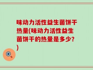 味动力活性益生菌饼干热量(味动力活性益生菌饼干的热量是多少？)