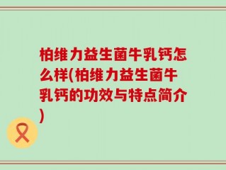 柏维力益生菌牛乳钙怎么样(柏维力益生菌牛乳钙的功效与特点简介)