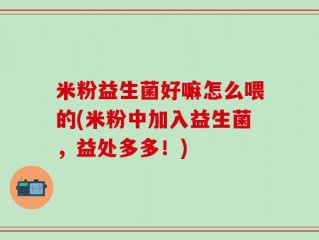 米粉益生菌好嘛怎么喂的(米粉中加入益生菌，益处多多！)