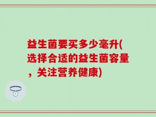 益生菌要买多少毫升(选择合适的益生菌容量，关注营养健康)