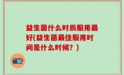 益生菌什么时辰服用最好(益生菌最佳服用时间是什么时候？)