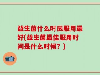 益生菌什么时辰服用最好(益生菌最佳服用时间是什么时候？)