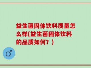 益生菌固体饮料质量怎么样(益生菌固体饮料的品质如何？)