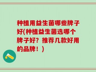 种植用益生菌哪些牌子好(种植益生菌选哪个牌子好？推荐几款好用的品牌！)