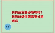 狗狗益生菌必须喝吗？狗狗的益生菌需要长期喂吗