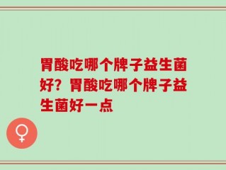 胃酸吃哪个牌子益生菌好？胃酸吃哪个牌子益生菌好一点