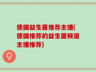 德国益生菌推荐主播(德国推荐的益生菌频道主播推荐)