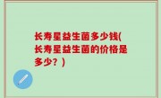 长寿星益生菌多少钱(长寿星益生菌的价格是多少？)